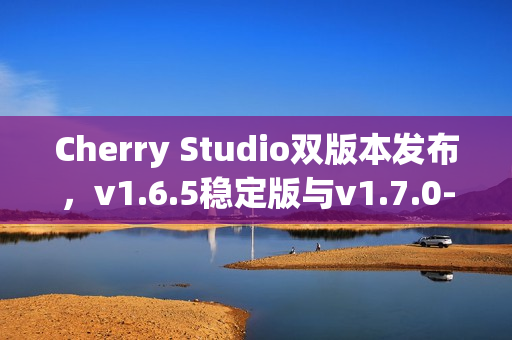 Cherry Studio双版本发布,v1.6.5稳定版与v1.7.0-beta.2 Agent尝鲜版发布 Cherry Studio双版本发布,v1.6.5稳定版与v1.7.0-beta.2 Agent尝鲜版发布