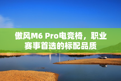 傲风M6 Pro电竞椅,职业赛事首选的标配品质 傲风M6 Pro电竞椅,职业赛事首选的标配品质