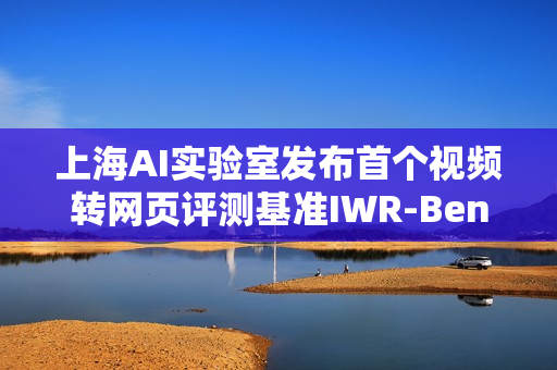 上海AI实验室发布首个视频转网页评测基准IWR-Bench重磅亮相 上海AI实验室发布首个视频转网页评测基准IWR-Bench重磅亮相