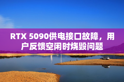 RTX 5090供电接口故障,用户反馈空闲时烧毁问题 RTX 5090供电接口故障,用户反馈空闲时烧毁问题