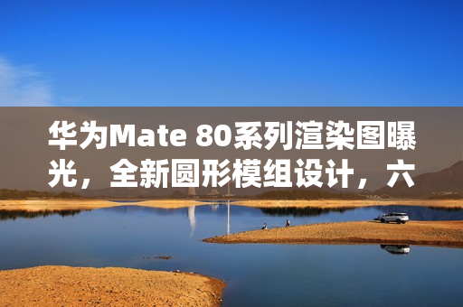 华为Mate 80系列渲染图曝光,全新圆形模组设计,六种配色任你选 华为Mate 80系列渲染图曝光,全新圆形模组设计,六种配色任你选