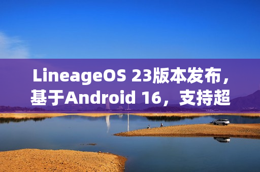 LineageOS 23版本发布，基于Android 16，支持超百款机型