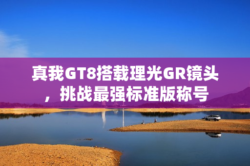 真我GT8搭载理光GR镜头,挑战最强标准版称号 真我GT8搭载理光GR镜头,挑战最强标准版称号