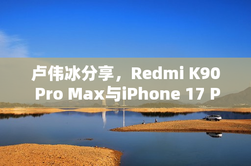 卢伟冰分享，Redmi K90 Pro Max与iPhone 17 Pro Max屏幕对比，护眼性能大比拼