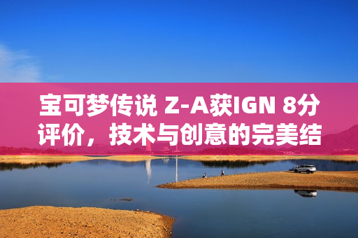 宝可梦传说 Z-A获IGN 8分评价，技术与创意的完美结合！