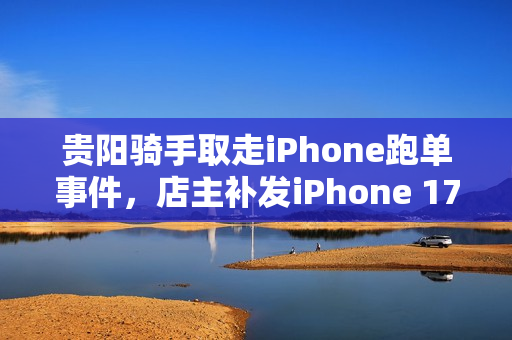 贵阳骑手取走iPhone跑单事件,店主补发iPhone 17 Pro Max 贵阳骑手取走iPhone跑单事件,店主补发iPhone 17 Pro Max