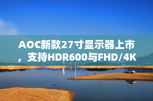 AOC新款27寸显示器上市，支持HDR600与FHD/4K双模画质切换