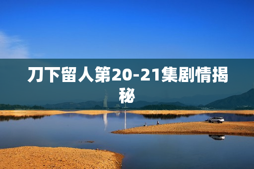 刀下留人第20-21集剧情揭秘 刀下留人第20-21集剧情揭秘