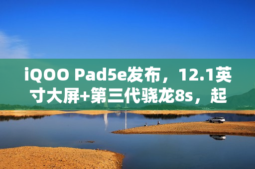 iQOO Pad5e发布，12.1英寸大屏+第三代骁龙8s，起售价1999元
