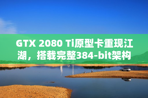 GTX 2080 Ti原型卡重现江湖，搭载完整384-bit架构与豪华12GB显存体验