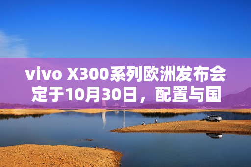 vivo X300系列欧洲发布会定于10月30日,配置与国行版相近亮相 vivo X300系列欧洲发布会定于10月30日,配置与国行版相近亮相