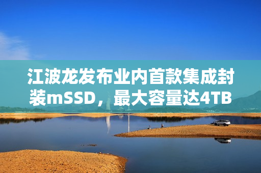 江波龙发布业内首款集成封装mSSD，最大容量达4TB，超快读写速度达7400MB/s