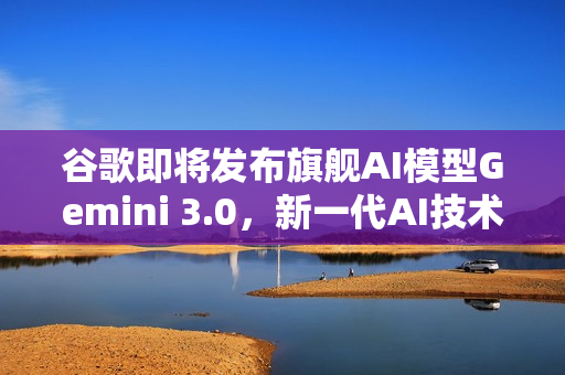 谷歌即将发布旗舰AI模型Gemini 3.0，新一代AI技术预览