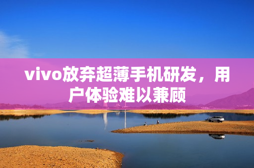 vivo放弃超薄手机研发，用户体验难以兼顾