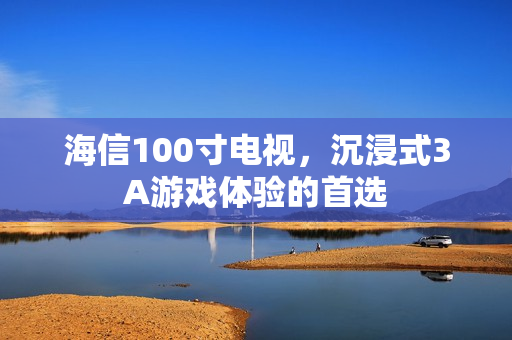 海信100寸电视，沉浸式3A游戏体验的首选