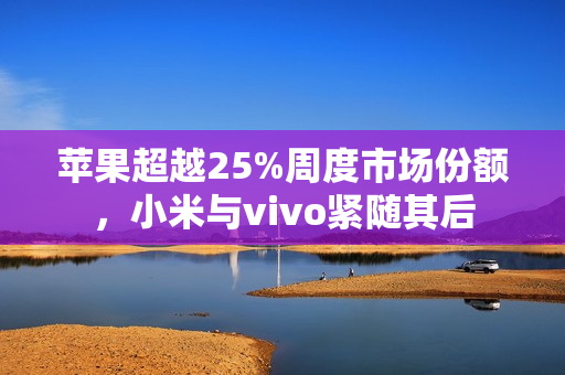 苹果超越25%周度市场份额,小米与vivo紧随其后 苹果超越25%周度市场份额,小米与vivo紧随其后