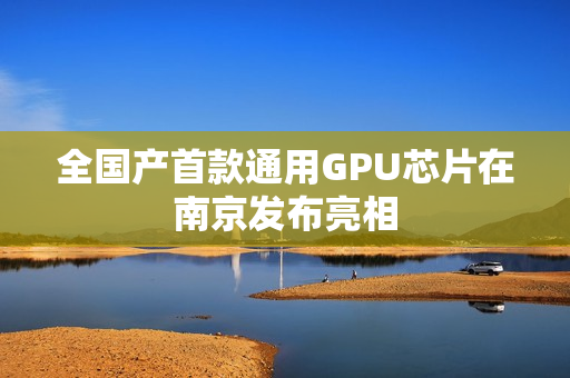 全国产首款通用GPU芯片在南京发布亮相 全国产首款通用GPU芯片在南京发布亮相