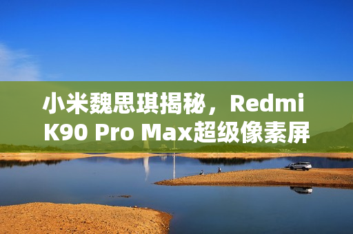小米魏思琪揭秘，Redmi K90 Pro Max超级像素屏幕重磅来袭