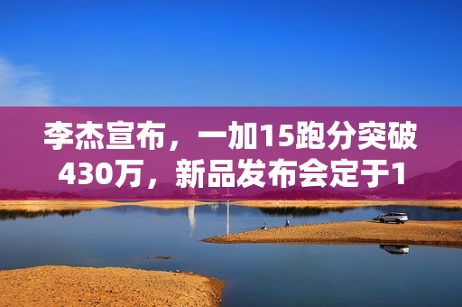 李杰宣布,一加15跑分突破430万,新品发布会定于10月27日,多款新品亮相在即 李杰宣布,一加15跑分突破430万,新品发布会定于10月27日,多款新品亮相在即