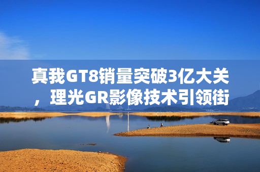 真我GT8销量突破3亿大关,理光GR影像技术引领街拍新潮流 真我GT8销量突破3亿大关,理光GR影像技术引领街拍新潮流