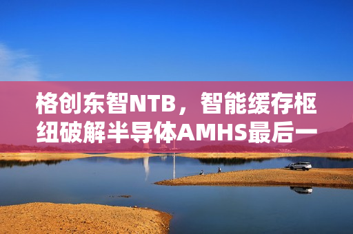 格创东智NTB，智能缓存枢纽破解半导体AMHS最后一米效率瓶颈