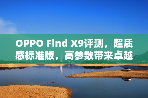 OPPO Find X9评测，超质感标准版，高参数带来卓越体验