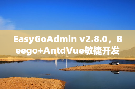 EasyGoAdmin v2.8.0，Beego+AntdVue敏捷开发框架发布