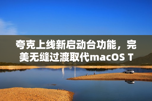 夸克上线新启动台功能，完美无缝过渡取代macOS Tahoe 26取消启动台引发争议