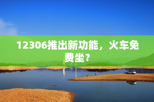 12306推出新功能,火车免费坐? 12306推出新功能,火车免费坐?