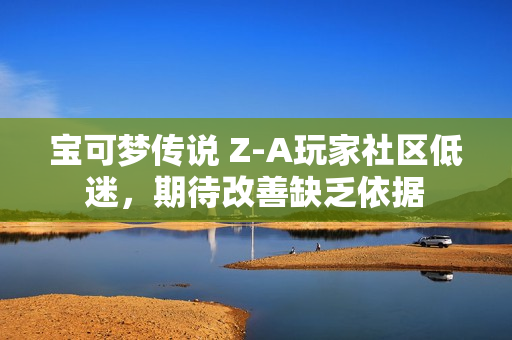 宝可梦传说 Z-A玩家社区低迷,期待改善缺乏依据 宝可梦传说 Z-A玩家社区低迷,期待改善缺乏依据