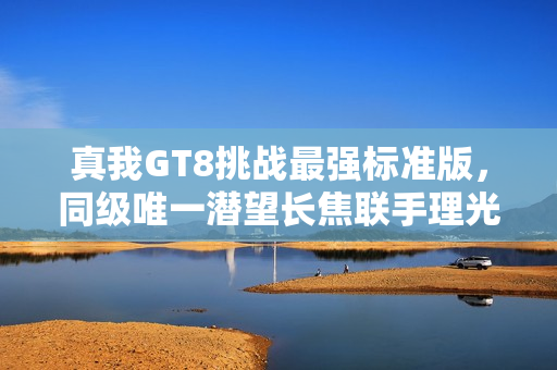 真我GT8挑战最强标准版，同级唯一潜望长焦联手理光GR影像，震撼发布！