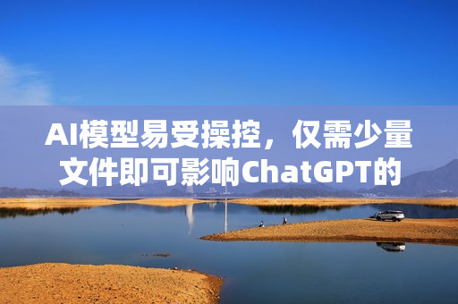 AI模型易受操控，仅需少量文件即可影响ChatGPT的回应