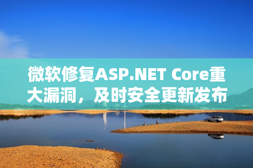 微软修复ASP.NET Core重大漏洞，及时安全更新发布！
