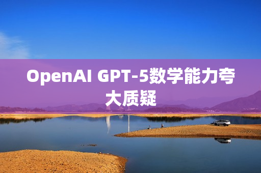 OpenAI GPT-5数学能力夸大质疑