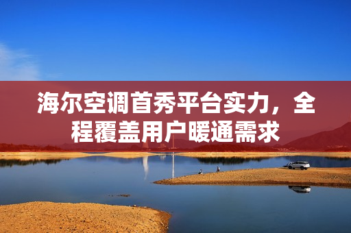 海尔空调首秀平台实力,全程覆盖用户暖通需求 海尔空调首秀平台实力,全程覆盖用户暖通需求