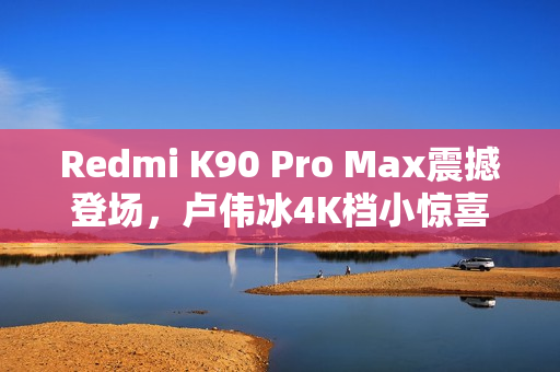 Redmi K90 Pro Max震撼登场，卢伟冰4K档小惊喜揭秘