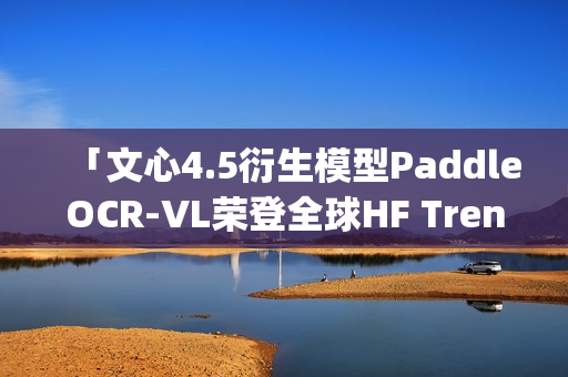 「文心4.5衍生模型PaddleOCR-VL荣登全球HF Trending榜首」
