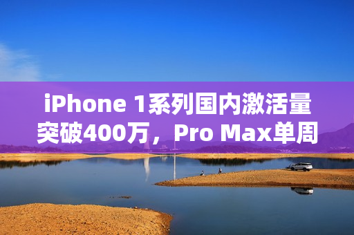 iPhone 1系列国内激活量突破400万,Pro Max单周激活量达60万 iPhone 1系列国内激活量突破400万,Pro Max单周激活量达60万