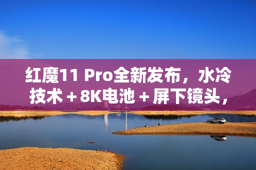 红魔11 Pro全新发布，水冷技术＋8K电池＋屏下镜头，售价4999元起！
