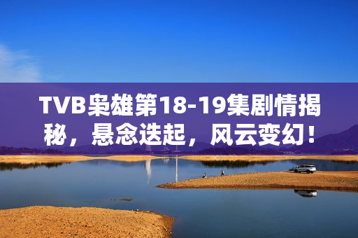 TVB枭雄第18-19集剧情揭秘,悬念迭起,风云变幻! TVB枭雄第18-19集剧情揭秘,悬念迭起,风云变幻!