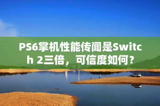 PS6掌机性能传闻是Switch 2三倍，可信度如何？