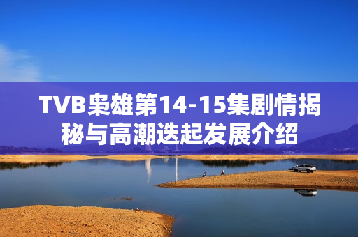 TVB枭雄第14-15集剧情揭秘与高潮迭起发展介绍 TVB枭雄第14-15集剧情揭秘与高潮迭起发展介绍
