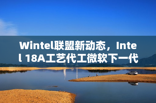 Wintel联盟新动态,Intel 18A工艺代工微软下一代AI芯片Maia2揭秘 Wintel联盟新动态,Intel 18A工艺代工微软下一代AI芯片Maia2揭秘