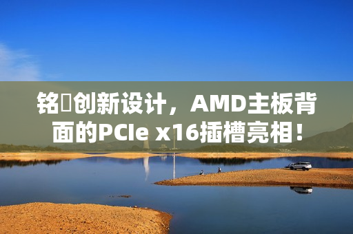 铭瑄创新设计，AMD主板背面的PCIe x16插槽亮相！