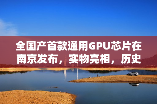 全国产首款通用GPU芯片在南京发布，实物亮相，历史突破！