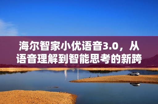 海尔智家小优语音3.0，从语音理解到智能思考的新跨越