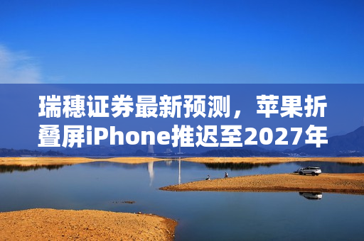 瑞穗证券最新预测，苹果折叠屏iPhone推迟至2027年，铰链技术成瓶颈？