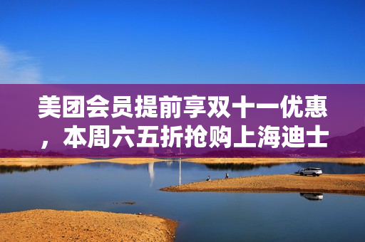 美团会员提前享双十一优惠，本周六五折抢购上海迪士尼门票