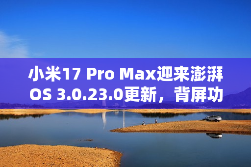 小米17 Pro Max迎来澎湃OS 3.0.23.0更新，背屏功能优化亮相