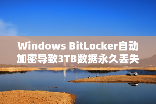Windows BitLocker自动加密导致3TB数据永久丢失的悲剧 Windows BitLocker自动加密导致3TB数据永久丢失的悲剧